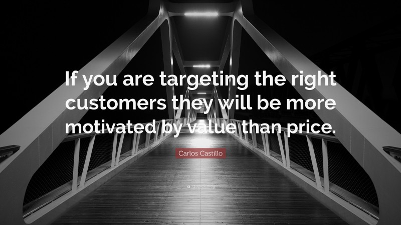 Carlos Castillo Quote: “If you are targeting the right customers they will be more motivated by value than price.”