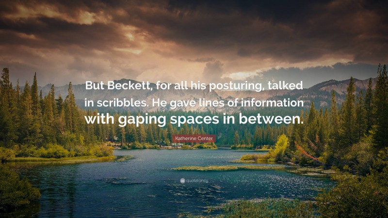 Katherine Center Quote: “But Beckett, for all his posturing, talked in scribbles. He gave lines of information with gaping spaces in between.”