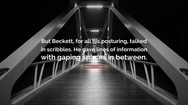 Katherine Center Quote: “But Beckett, for all his posturing, talked in scribbles. He gave lines of information with gaping spaces in between.”