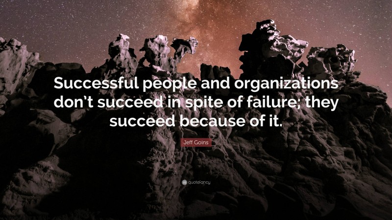 Jeff Goins Quote: “Successful people and organizations don’t succeed in spite of failure; they succeed because of it.”
