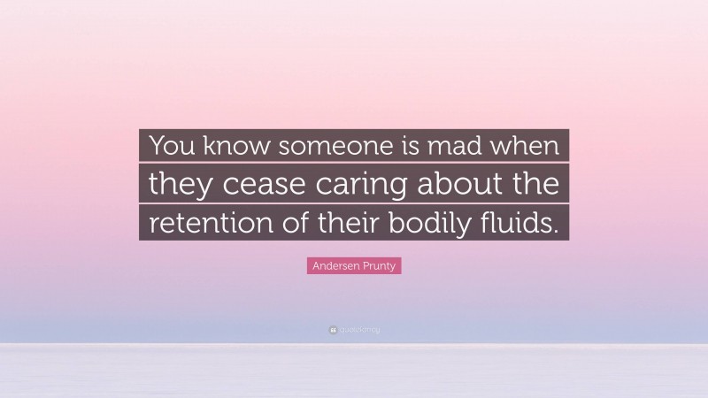 Andersen Prunty Quote: “You know someone is mad when they cease caring about the retention of their bodily fluids.”