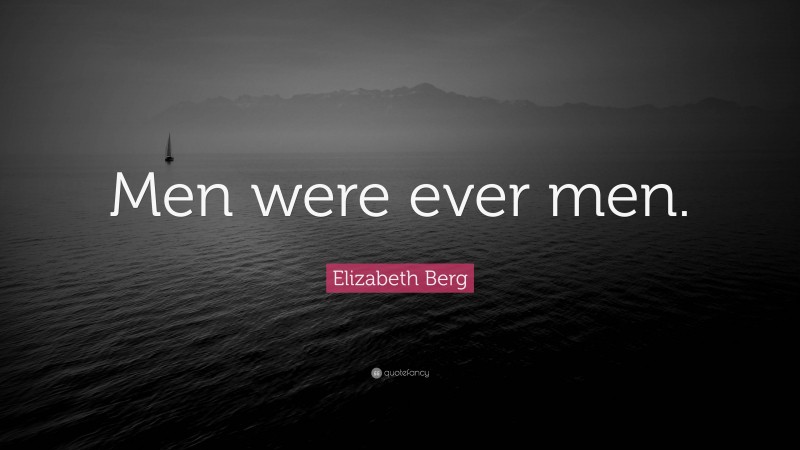 Elizabeth Berg Quote: “Men were ever men.”