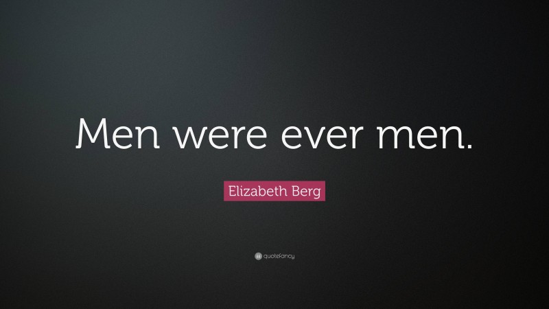 Elizabeth Berg Quote: “Men were ever men.”