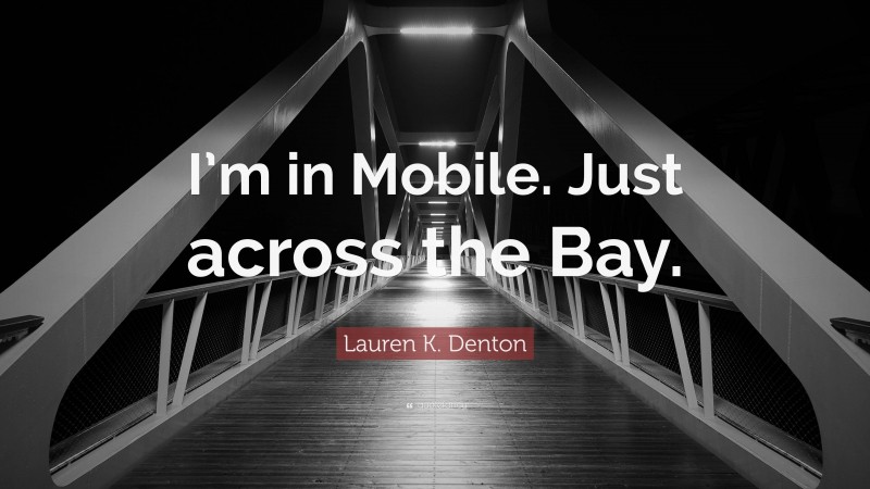 Lauren K. Denton Quote: “I’m in Mobile. Just across the Bay.”