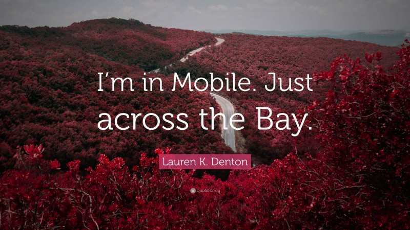 Lauren K. Denton Quote: “I’m in Mobile. Just across the Bay.”