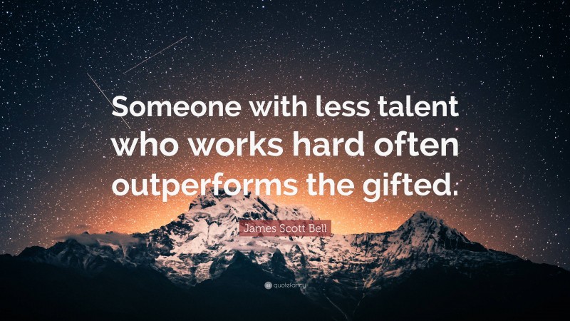 James Scott Bell Quote: “Someone with less talent who works hard often outperforms the gifted.”