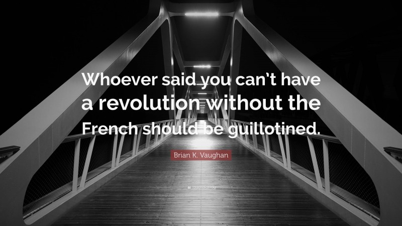 Brian K. Vaughan Quote: “Whoever said you can’t have a revolution without the French should be guillotined.”