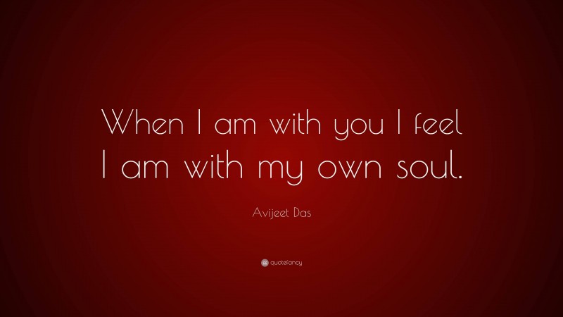 Avijeet Das Quote: “When I am with you I feel I am with my own soul.”