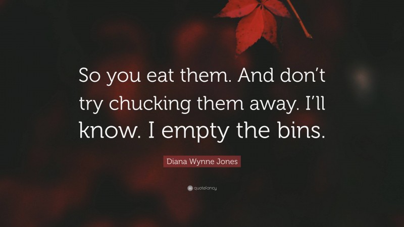 Diana Wynne Jones Quote: “So you eat them. And don’t try chucking them away. I’ll know. I empty the bins.”