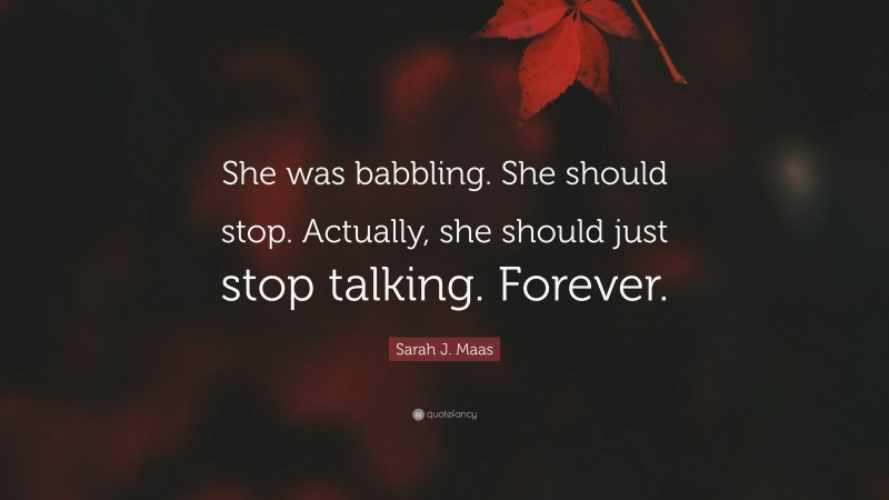 Sarah J. Maas Quote: “She was babbling. She should stop. Actually, she should just stop talking. Forever.”