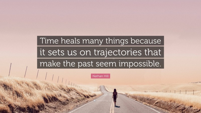 Nathan Hill Quote: “Time heals many things because it sets us on trajectories that make the past seem impossible.”