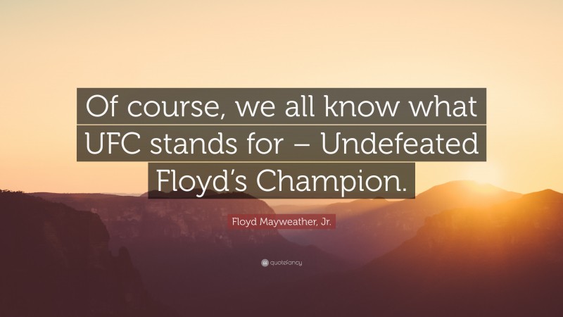 Floyd Mayweather, Jr. Quote: “Of course, we all know what UFC stands for – Undefeated Floyd’s Champion.”