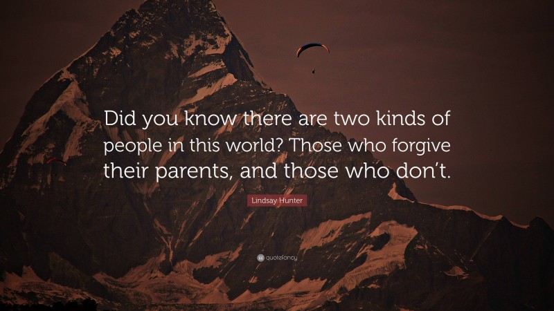 Lindsay Hunter Quote: “Did you know there are two kinds of people in this world? Those who forgive their parents, and those who don’t.”