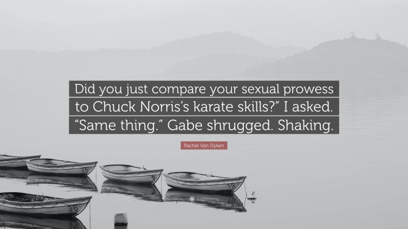 Rachel Van Dyken Quote: “Did you just compare your sexual prowess to Chuck Norris’s karate skills?” I asked. “Same thing.” Gabe shrugged. Shaking.”
