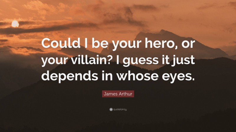 James Arthur Quote: “Could I be your hero, or your villain? I guess it just depends in whose eyes.”