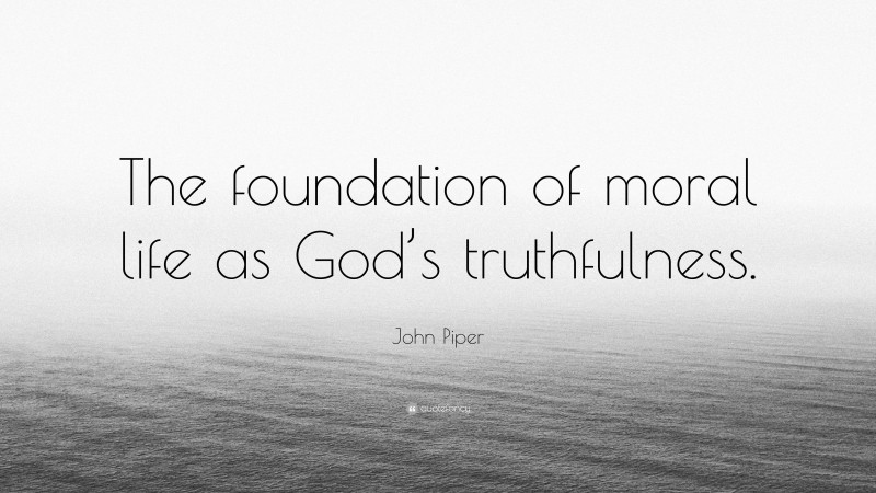 John Piper Quote: “The foundation of moral life as God’s truthfulness.”