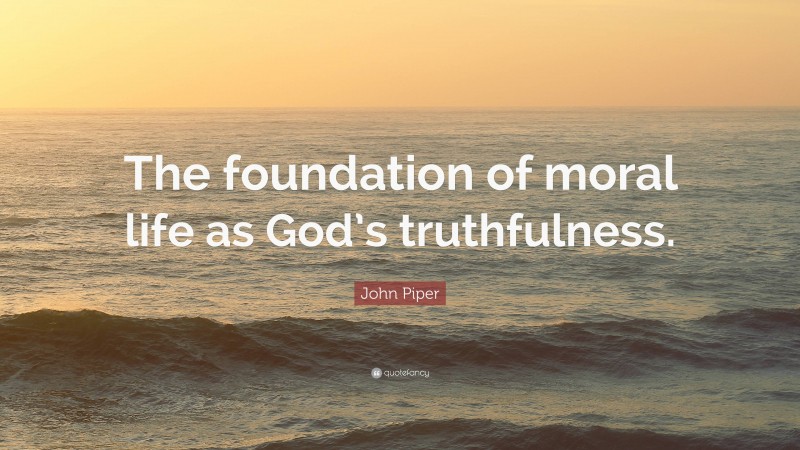 John Piper Quote: “The foundation of moral life as God’s truthfulness.”