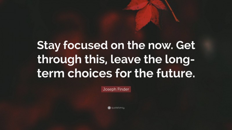 Joseph Finder Quote: “Stay focused on the now. Get through this, leave the long-term choices for the future.”