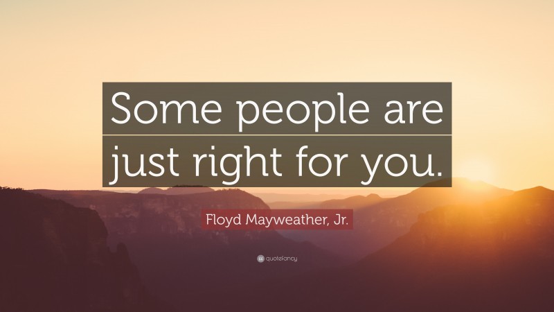 Floyd Mayweather, Jr. Quote: “Some people are just right for you.”