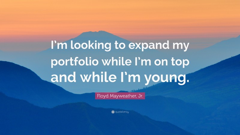 Floyd Mayweather, Jr. Quote: “I’m looking to expand my portfolio while I’m on top and while I’m young.”