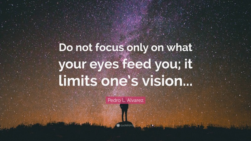 Pedro L. Alvarez Quote: “Do not focus only on what your eyes feed you; it limits one’s vision...”
