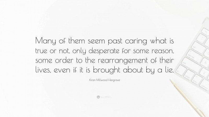 Kiran Millwood Hargrave Quote: “Many of them seem past caring what is true or not, only desperate for some reason, some order to the rearrangement of their lives, even if it is brought about by a lie.”