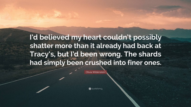 Olivia Wildenstein Quote: “I’d believed my heart couldn’t possibly shatter more than it already had back at Tracy’s, but I’d been wrong. The shards had simply been crushed into finer ones.”