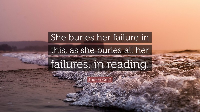 Lauren Groff Quote: “She buries her failure in this, as she buries all her failures, in reading.”