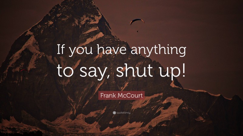 Frank McCourt Quote: “If you have anything to say, shut up!”