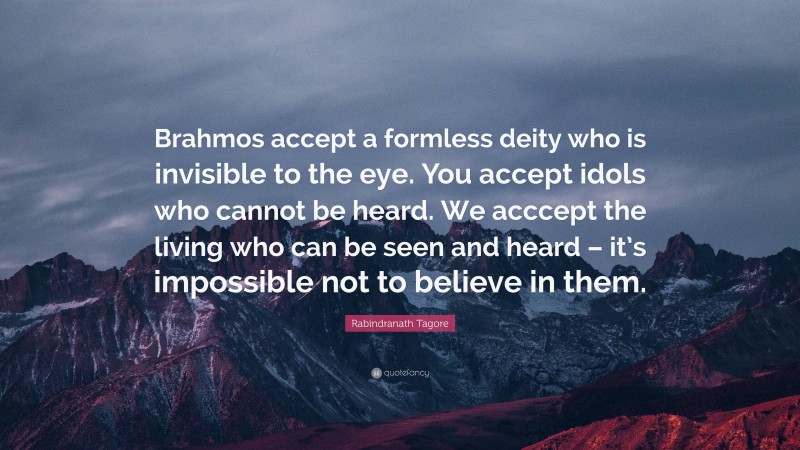 Rabindranath Tagore Quote: “Brahmos accept a formless deity who is invisible to the eye. You accept idols who cannot be heard. We acccept the living who can be seen and heard – it’s impossible not to believe in them.”