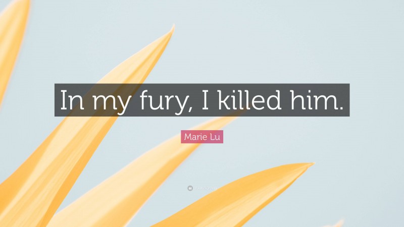 Marie Lu Quote: “In my fury, I killed him.”