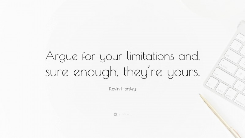 Kevin Horsley Quote: “Argue for your limitations and, sure enough, they’re yours.”