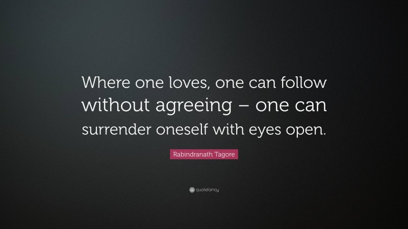 Rabindranath Tagore Quote: “Where one loves, one can follow without agreeing – one can surrender oneself with eyes open.”