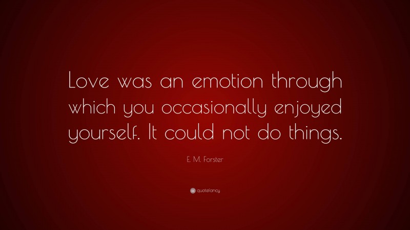 E. M. Forster Quote: “Love was an emotion through which you occasionally enjoyed yourself. It could not do things.”