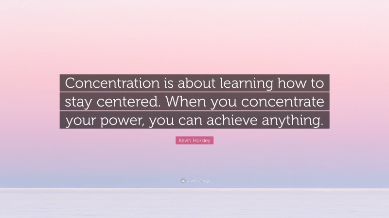 Kevin Horsley Quote: “Concentration is about learning how to stay centered. When you concentrate your power, you can achieve anything.”