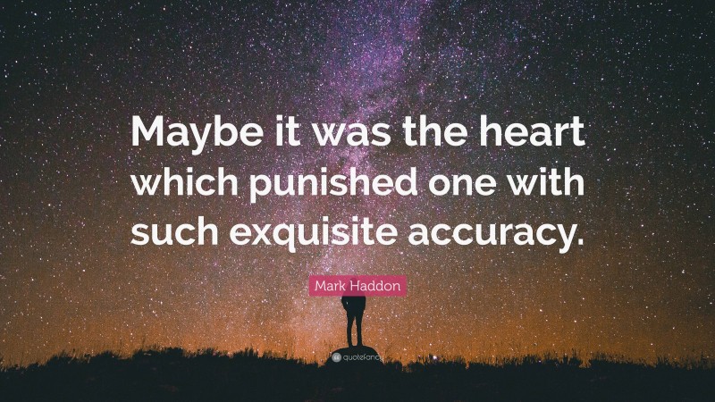Mark Haddon Quote: “Maybe it was the heart which punished one with such exquisite accuracy.”