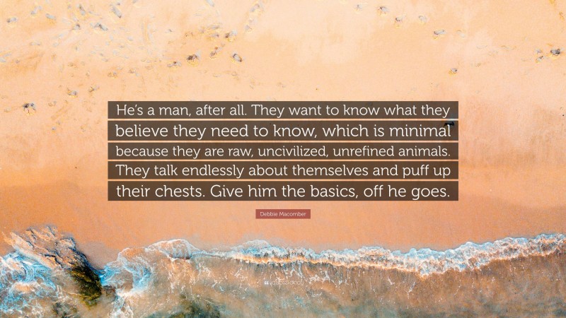 Debbie Macomber Quote: “He’s a man, after all. They want to know what they believe they need to know, which is minimal because they are raw, uncivilized, unrefined animals. They talk endlessly about themselves and puff up their chests. Give him the basics, off he goes.”