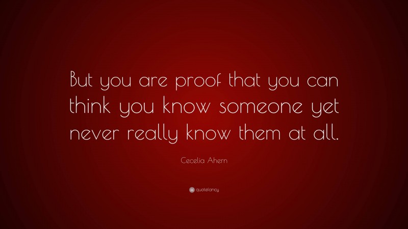 Cecelia Ahern Quote: “But you are proof that you can think you know someone yet never really know them at all.”