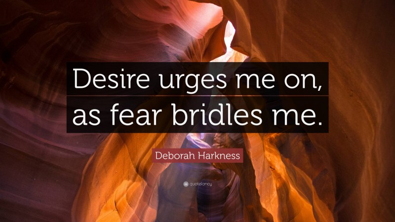 Deborah Harkness Quote: “Desire urges me on, as fear bridles me.”