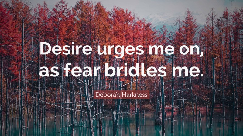 Deborah Harkness Quote: “Desire urges me on, as fear bridles me.”