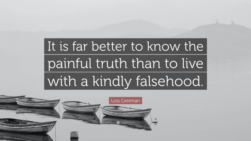 Lois Greiman Quote: “It is far better to know the painful truth than to live with a kindly falsehood.”