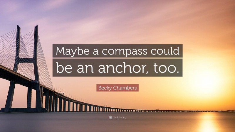 Becky Chambers Quote: “Maybe a compass could be an anchor, too.”
