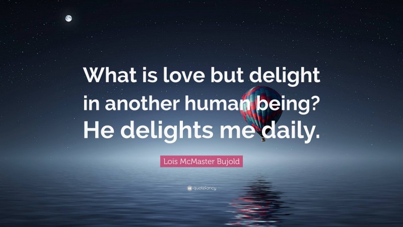 Lois McMaster Bujold Quote: “What is love but delight in another human being? He delights me daily.”