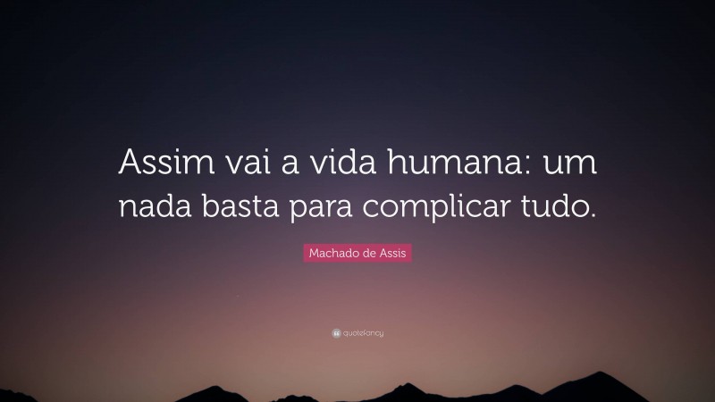 Machado de Assis Quote: “Assim vai a vida humana: um nada basta para complicar tudo.”