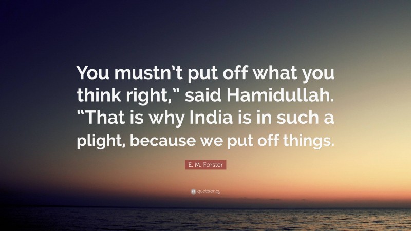 E. M. Forster Quote: “You mustn’t put off what you think right,” said Hamidullah. “That is why India is in such a plight, because we put off things.”