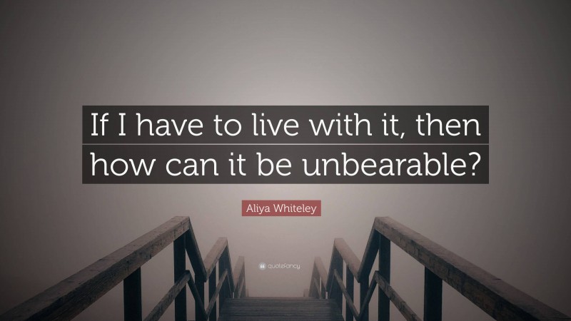 Aliya Whiteley Quote: “If I have to live with it, then how can it be unbearable?”
