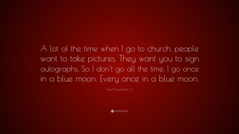 Floyd Mayweather, Jr. Quote: “A lot of the time when I go to church, people want to take pictures. They want you to sign autographs. So I don’t go all the time. I go once in a blue moon. Every once in a blue moon.”