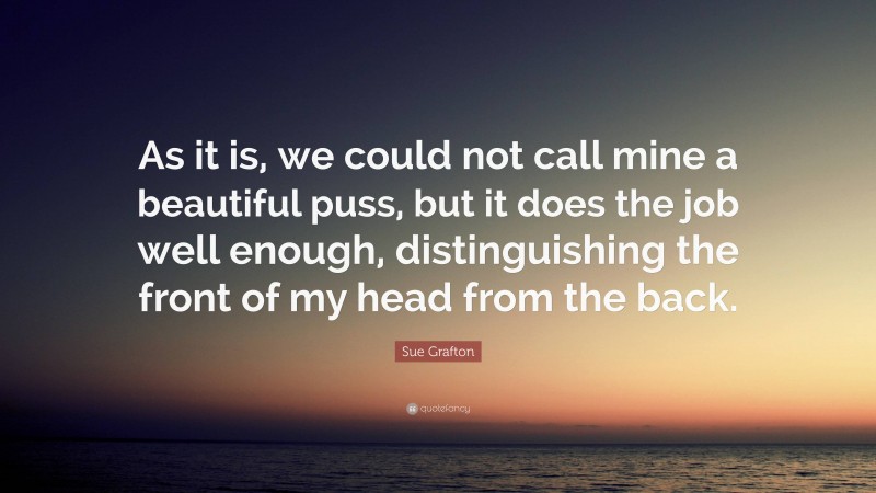 Sue Grafton Quote: “As it is, we could not call mine a beautiful puss, but it does the job well enough, distinguishing the front of my head from the back.”