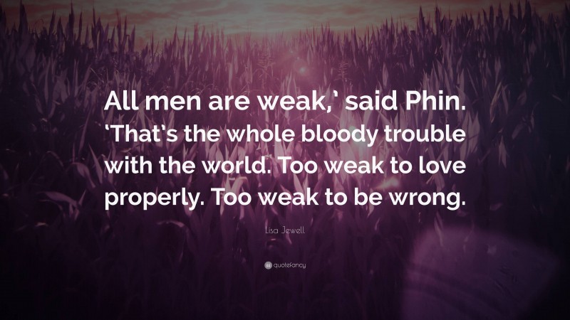 Lisa Jewell Quote: “All men are weak,’ said Phin. ‘That’s the whole bloody trouble with the world. Too weak to love properly. Too weak to be wrong.”