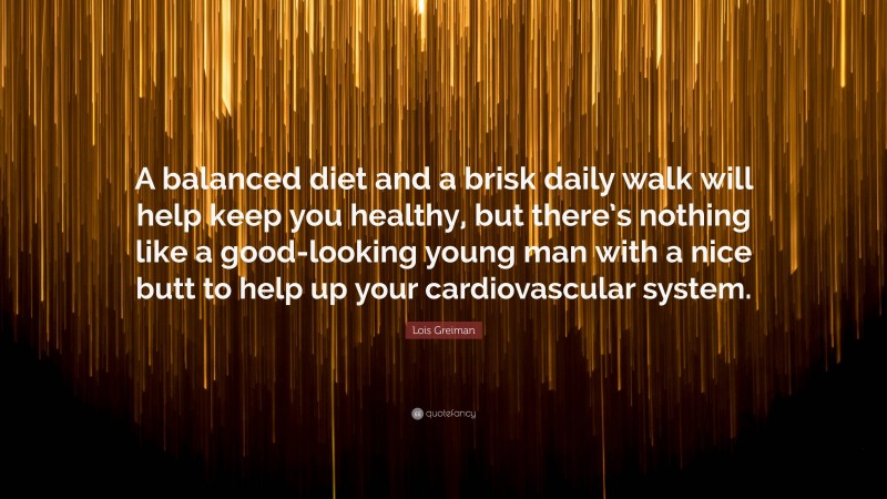 Lois Greiman Quote: “A balanced diet and a brisk daily walk will help keep you healthy, but there’s nothing like a good-looking young man with a nice butt to help up your cardiovascular system.”